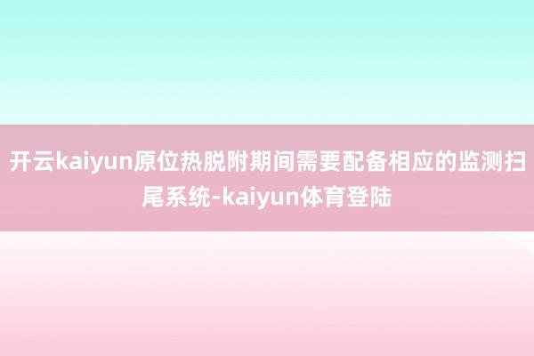开云kaiyun原位热脱附期间需要配备相应的监测扫尾系统-kaiyun体育登陆