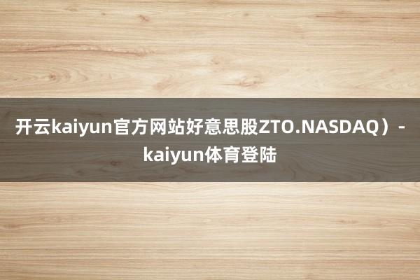 开云kaiyun官方网站好意思股ZTO.NASDAQ)-kaiyun体育登陆