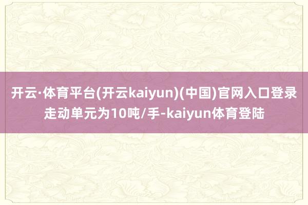 开云·体育平台(开云kaiyun)(中国)官网入口登录走动单元为10吨/手-kaiyun体育登陆