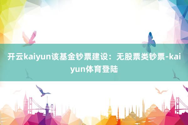 开云kaiyun该基金钞票建设：无股票类钞票-kaiyun体育登陆