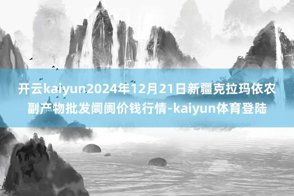 开云kaiyun2024年12月21日新疆克拉玛依农副产物批发阛阓价钱行情-kaiyun体育登陆