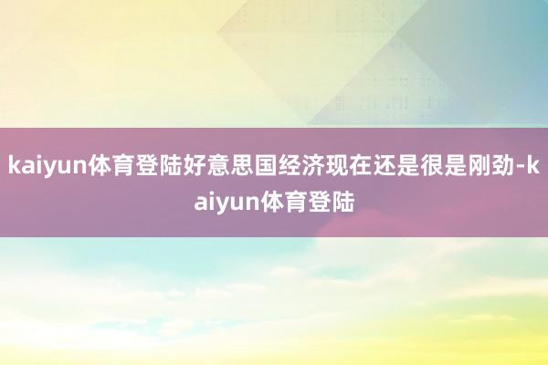 kaiyun体育登陆好意思国经济现在还是很是刚劲-kaiyun体育登陆