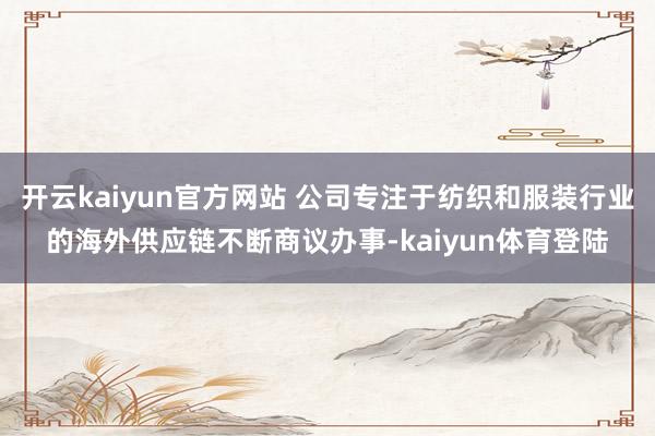 开云kaiyun官方网站 公司专注于纺织和服装行业的海外供应链不断商议办事-kaiyun体育登陆