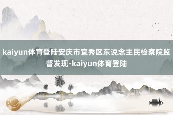 kaiyun体育登陆安庆市宜秀区东说念主民检察院监督发现-kaiyun体育登陆