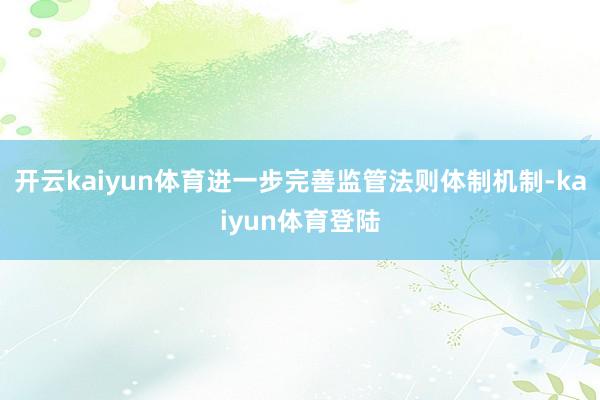 开云kaiyun体育进一步完善监管法则体制机制-kaiyun体育登陆