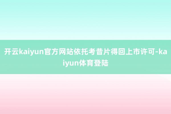 开云kaiyun官方网站　　依托考昔片得回上市许可-kaiyun体育登陆