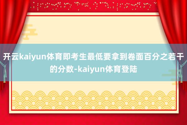 开云kaiyun体育即考生最低要拿到卷面百分之若干的分数-kaiyun体育登陆
