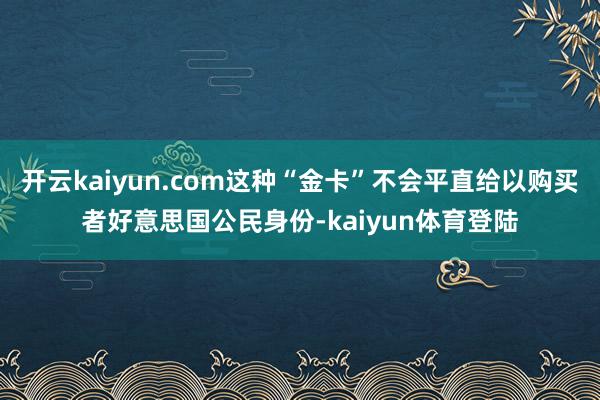 开云kaiyun.com这种“金卡”不会平直给以购买者好意思国公民身份-kaiyun体育登陆
