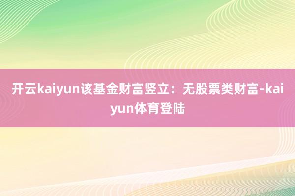 开云kaiyun该基金财富竖立：无股票类财富-kaiyun体育登陆