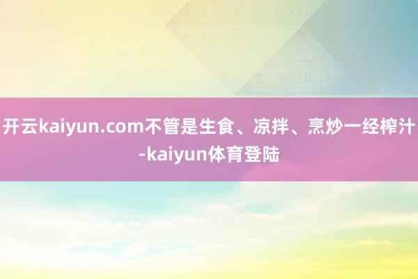 开云kaiyun.com不管是生食、凉拌、烹炒一经榨汁-kaiyun体育登陆
