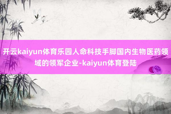 开云kaiyun体育乐园人命科技手脚国内生物医药领域的领军企业-kaiyun体育登陆
