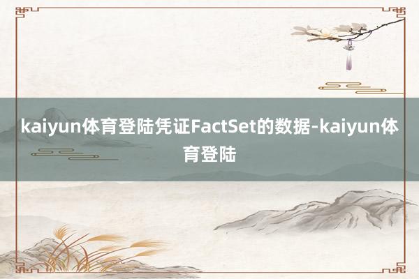 kaiyun体育登陆凭证FactSet的数据-kaiyun体育登陆