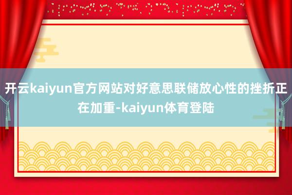 开云kaiyun官方网站对好意思联储放心性的挫折正在加重-kaiyun体育登陆