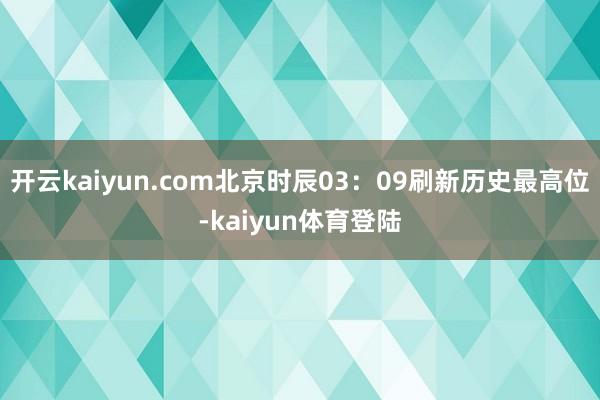开云kaiyun.com北京时辰03:09刷新历史最高位-kaiyun体育登陆