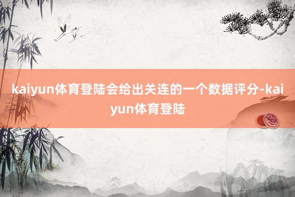 kaiyun体育登陆会给出关连的一个数据评分-kaiyun体育登陆