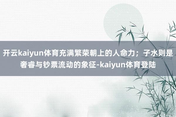开云kaiyun体育充满繁荣朝上的人命力；子水则是奢睿与钞票流动的象征-kaiyun体育登陆