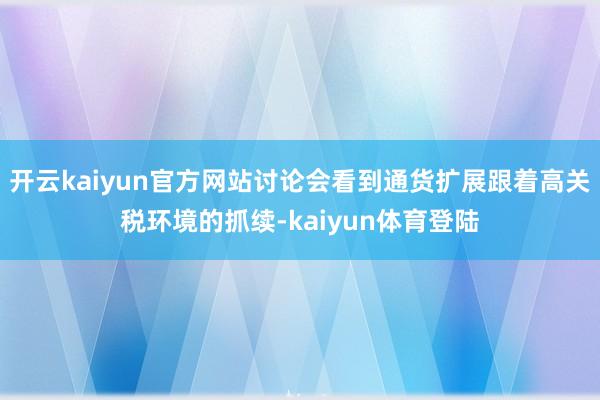 开云kaiyun官方网站讨论会看到通货扩展跟着高关税环境的抓续-kaiyun体育登陆