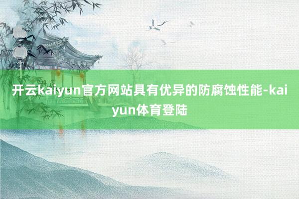 开云kaiyun官方网站具有优异的防腐蚀性能-kaiyun体育登陆