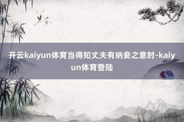 开云kaiyun体育当得知丈夫有纳妾之意时-kaiyun体育登陆