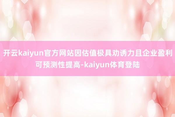 开云kaiyun官方网站因估值极具劝诱力且企业盈利可预测性提高-kaiyun体育登陆