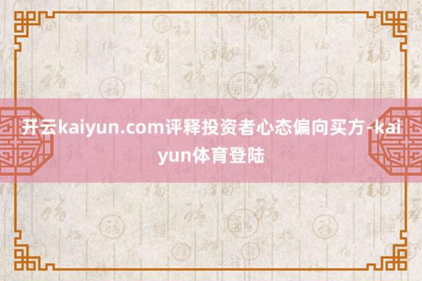 开云kaiyun.com评释投资者心态偏向买方-kaiyun体育登陆