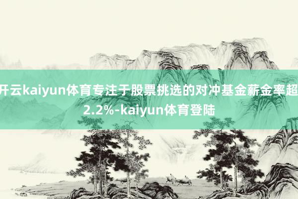 开云kaiyun体育专注于股票挑选的对冲基金薪金率超 2.2%-kaiyun体育登陆
