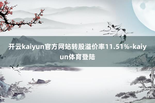 开云kaiyun官方网站转股溢价率11.51%-kaiyun体育登陆