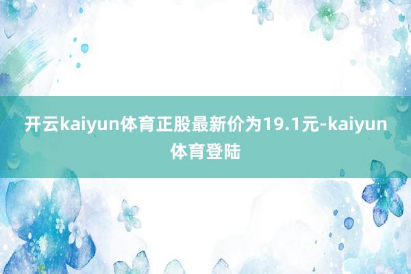 开云kaiyun体育正股最新价为19.1元-kaiyun体育登陆