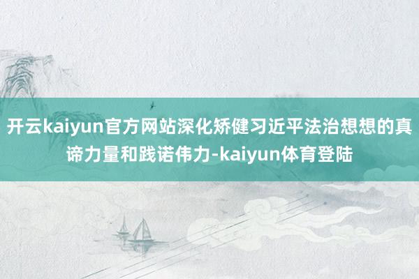 开云kaiyun官方网站深化矫健习近平法治想想的真谛力量和践诺伟力-kaiyun体育登陆