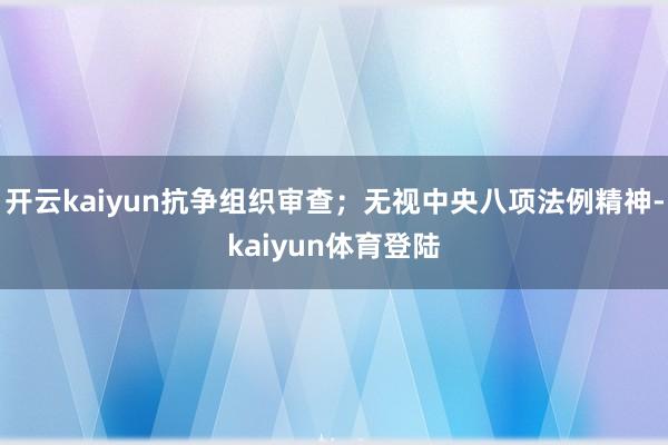 开云kaiyun抗争组织审查;无视中央八项法例精神-kaiyun体育登陆