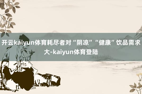 开云kaiyun体育耗尽者对“阴凉”“健康”饮品需求大-kaiyun体育登陆