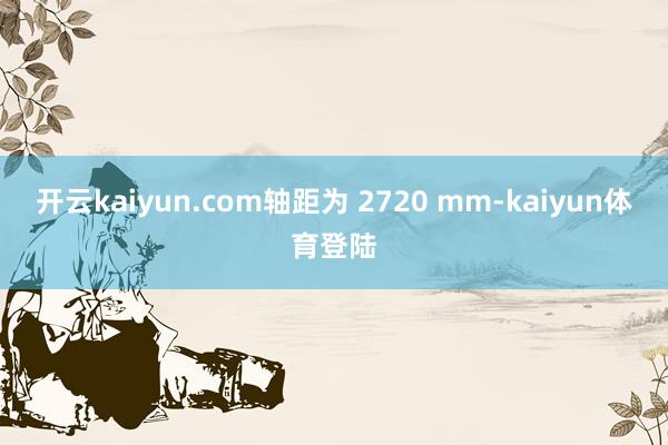 开云kaiyun.com轴距为 2720 mm-kaiyun体育登陆
