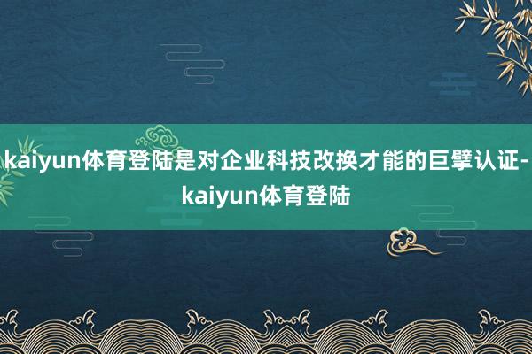 kaiyun体育登陆是对企业科技改换才能的巨擘认证-kaiyun体育登陆