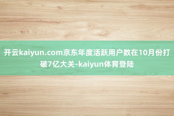 开云kaiyun.com京东年度活跃用户数在10月份打破7亿大关-kaiyun体育登陆