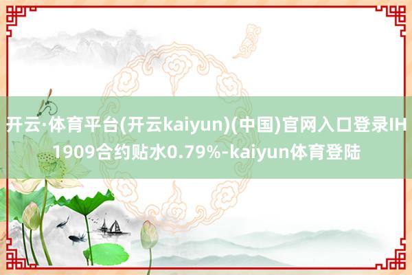 开云·体育平台(开云kaiyun)(中国)官网入口登录IH1909合约贴水0.79%-kaiyun体育登陆