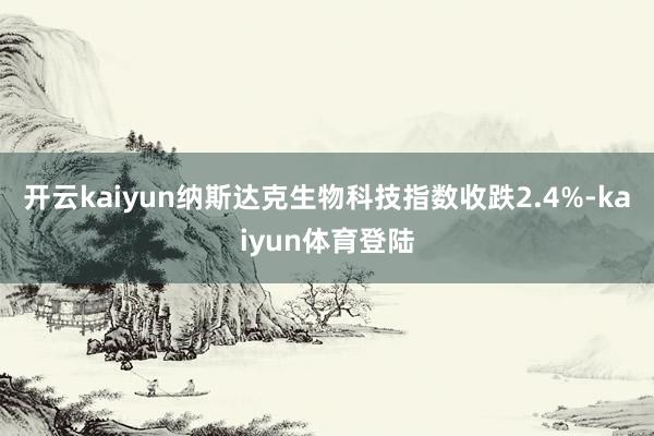 开云kaiyun纳斯达克生物科技指数收跌2.4%-kaiyun体育登陆