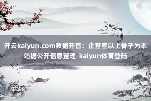 开云kaiyun.com数据开首：企查查以上骨子为本站据公开信息整理-kaiyun体育登陆