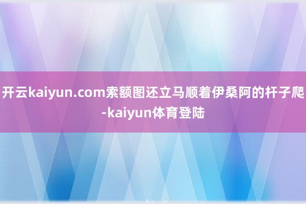 开云kaiyun.com索额图还立马顺着伊桑阿的杆子爬-kaiyun体育登陆
