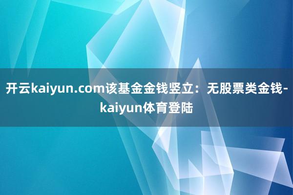 开云kaiyun.com该基金金钱竖立：无股票类金钱-kaiyun体育登陆