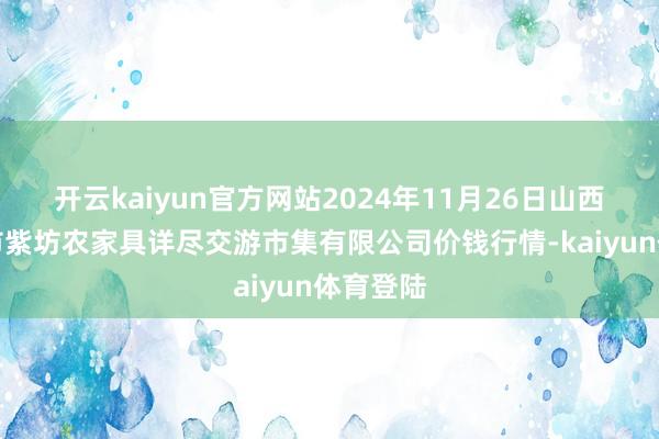 开云kaiyun官方网站2024年11月26日山西省长治市紫坊农家具详尽交游市集有限公司价钱行情-kaiyun体育登陆