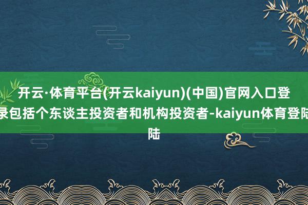 开云·体育平台(开云kaiyun)(中国)官网入口登录包括个东谈主投资者和机构投资者-kaiyun体育登陆
