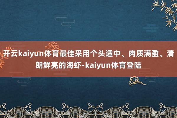 开云kaiyun体育最佳采用个头适中、肉质满盈、清朗鲜亮的海虾-kaiyun体育登陆