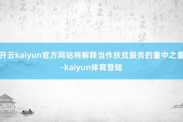 开云kaiyun官方网站将解释当作扶贫服务的重中之重-kaiyun体育登陆