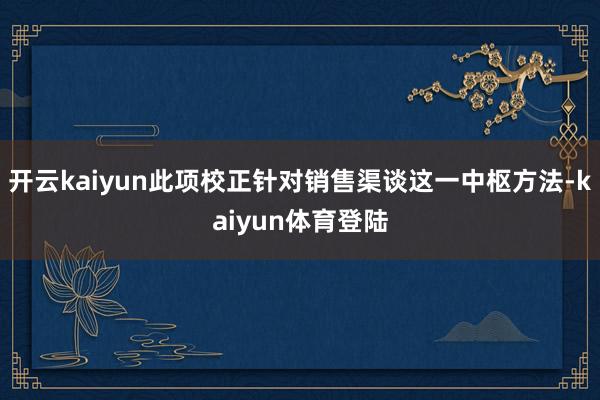 开云kaiyun此项校正针对销售渠谈这一中枢方法-kaiyun体育登陆