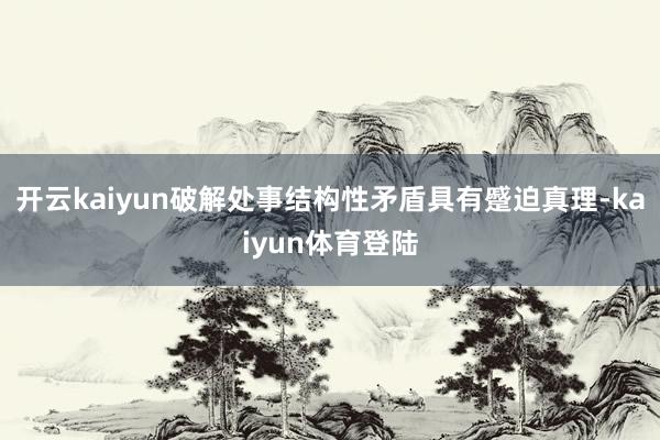 开云kaiyun破解处事结构性矛盾具有蹙迫真理-kaiyun体育登陆