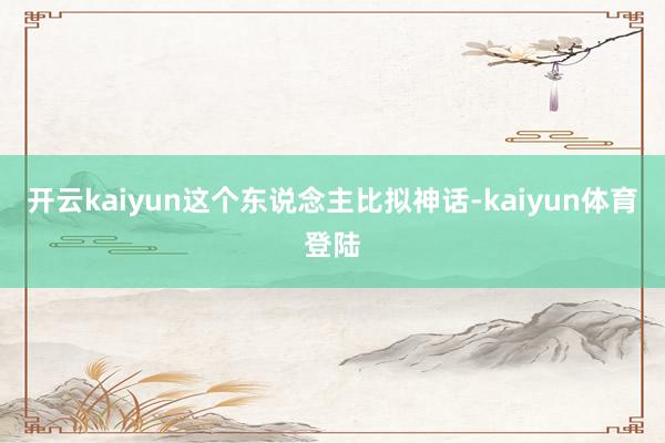 开云kaiyun这个东说念主比拟神话-kaiyun体育登陆