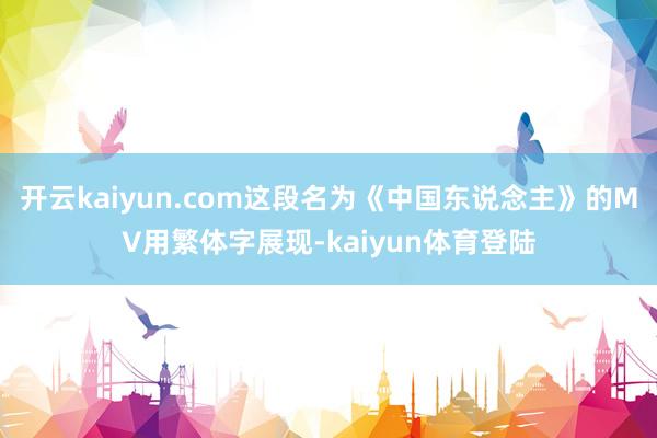 开云kaiyun.com这段名为《中国东说念主》的MV用繁体字展现-kaiyun体育登陆