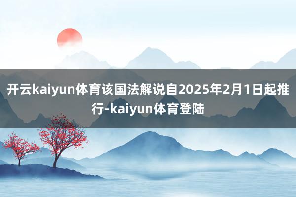 开云kaiyun体育该国法解说自2025年2月1日起推行-kaiyun体育登陆