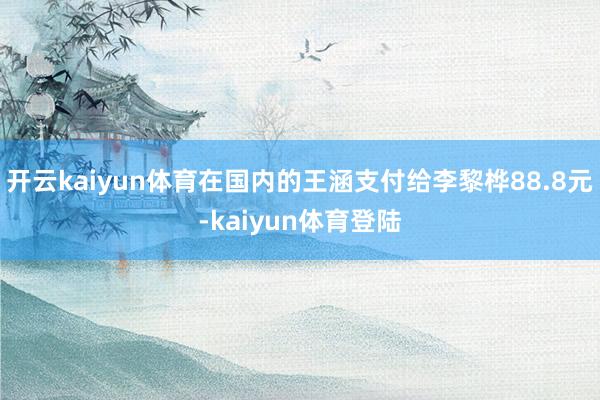 开云kaiyun体育在国内的王涵支付给李黎桦88.8元-kaiyun体育登陆