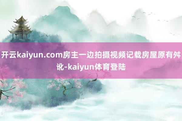 开云kaiyun.com房主一边拍摄视频记载房屋原有舛讹-kaiyun体育登陆